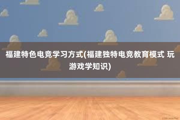 福建特色电竞学习方式(福建独特电竞教育模式 玩游戏学知识)