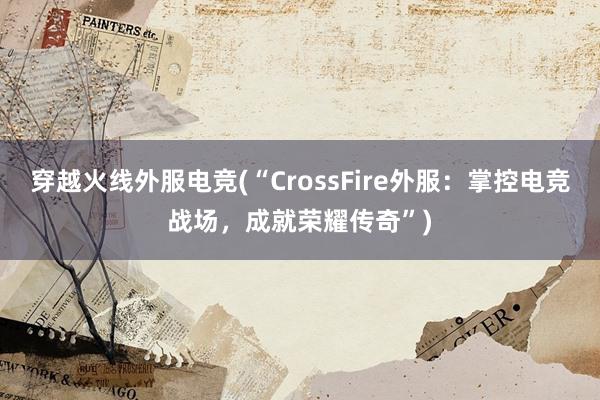 穿越火线外服电竞(“CrossFire外服：掌控电竞战场，成就荣耀传奇”)