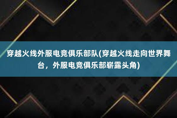 穿越火线外服电竞俱乐部队(穿越火线走向世界舞台，外服电竞俱乐部崭露头角)