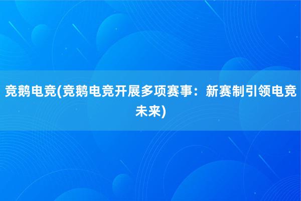 竞鹅电竞(竞鹅电竞开展多项赛事：新赛制引领电竞未来)