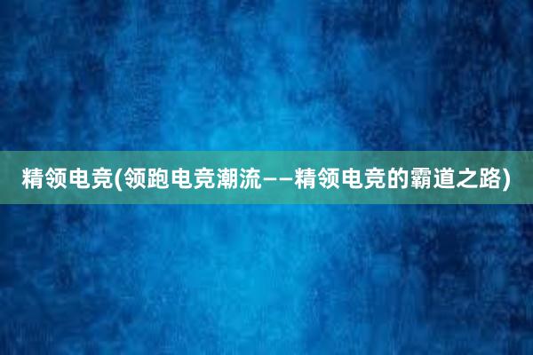 精领电竞(领跑电竞潮流——精领电竞的霸道之路)