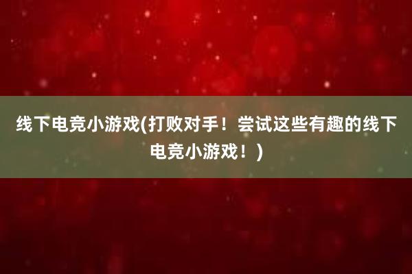 线下电竞小游戏(打败对手！尝试这些有趣的线下电竞小游戏！)