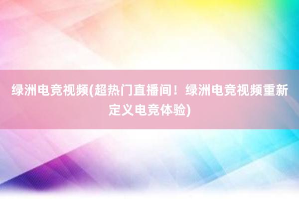 绿洲电竞视频(超热门直播间！绿洲电竞视频重新定义电竞体验)