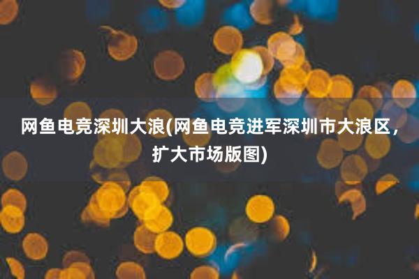 网鱼电竞深圳大浪(网鱼电竞进军深圳市大浪区，扩大市场版图)