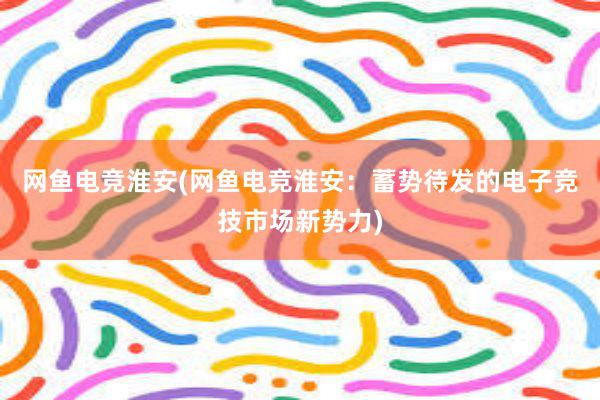 网鱼电竞淮安(网鱼电竞淮安：蓄势待发的电子竞技市场新势力)