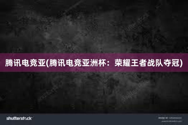 腾讯电竞亚(腾讯电竞亚洲杯：荣耀王者战队夺冠)