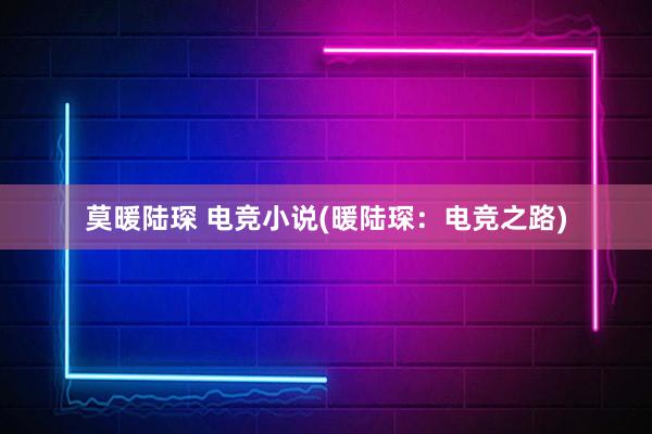 莫暖陆琛 电竞小说(暖陆琛：电竞之路)