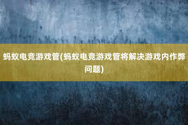 蚂蚁电竞游戏管(蚂蚁电竞游戏管将解决游戏内作弊问题)