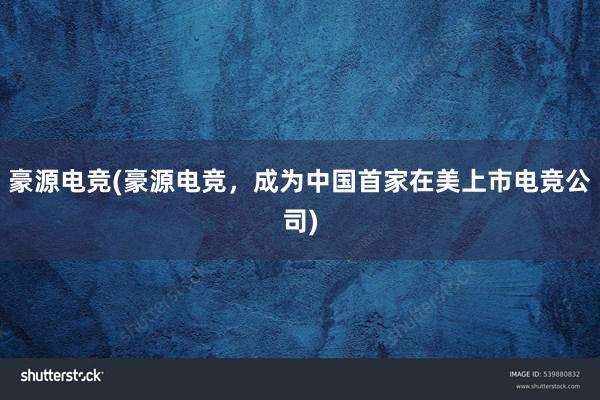 豪源电竞(豪源电竞，成为中国首家在美上市电竞公司)