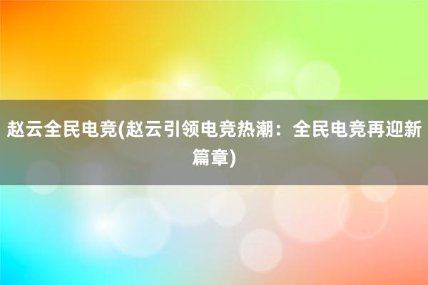 赵云全民电竞(赵云引领电竞热潮：全民电竞再迎新篇章)