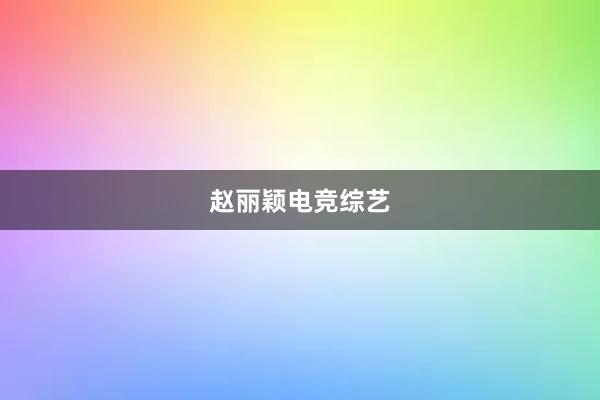 赵丽颖电竞综艺