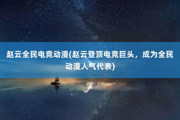 赵云全民电竞动漫(赵云登顶电竞巨头，成为全民动漫人气代表)