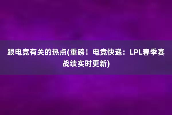 跟电竞有关的热点(重磅！电竞快递：LPL春季赛战绩实时更新)