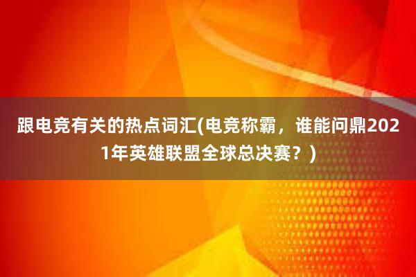 跟电竞有关的热点词汇(电竞称霸，谁能问鼎2021年英雄联盟全球总决赛？)