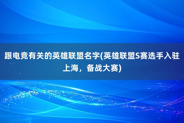 跟电竞有关的英雄联盟名字(英雄联盟S赛选手入驻上海，备战大赛)