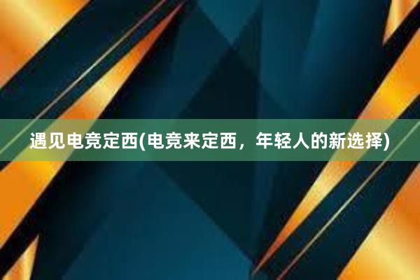 遇见电竞定西(电竞来定西，年轻人的新选择)