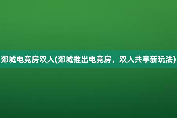 郯城电竞房双人(郯城推出电竞房，双人共享新玩法)