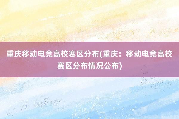 重庆移动电竞高校赛区分布(重庆：移动电竞高校赛区分布情况公布)