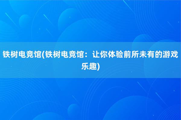 铁树电竞馆(铁树电竞馆：让你体验前所未有的游戏乐趣)