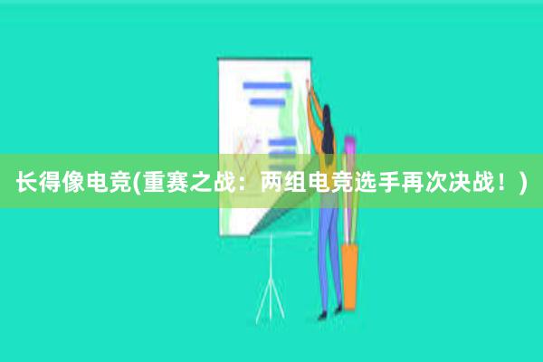 长得像电竞(重赛之战：两组电竞选手再次决战！)