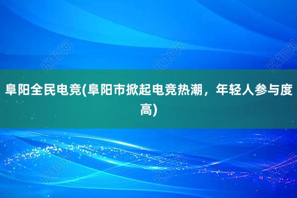 阜阳全民电竞(阜阳市掀起电竞热潮，年轻人参与度高)