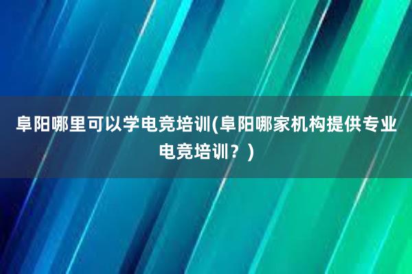 阜阳哪里可以学电竞培训(阜阳哪家机构提供专业电竞培训？)