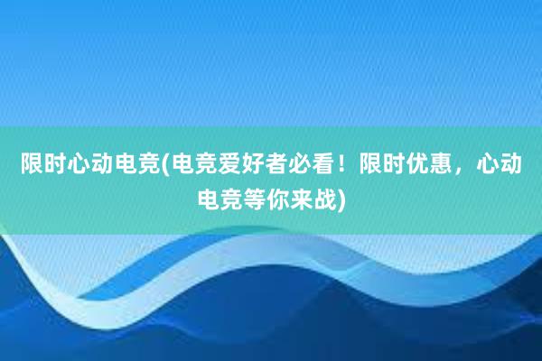 限时心动电竞(电竞爱好者必看！限时优惠，心动电竞等你来战)