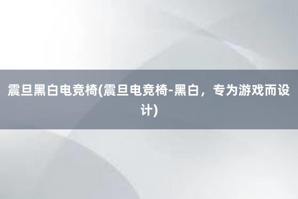 震旦黑白电竞椅(震旦电竞椅-黑白，专为游戏而设计)