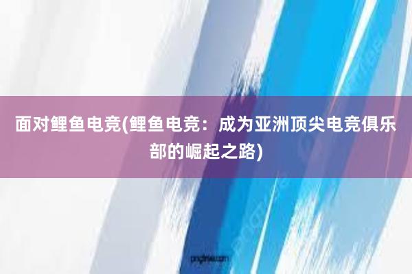 面对鲤鱼电竞(鲤鱼电竞：成为亚洲顶尖电竞俱乐部的崛起之路)