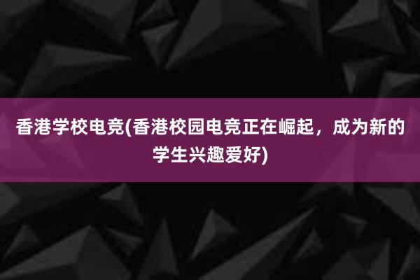 香港学校电竞(香港校园电竞正在崛起，成为新的学生兴趣爱好)