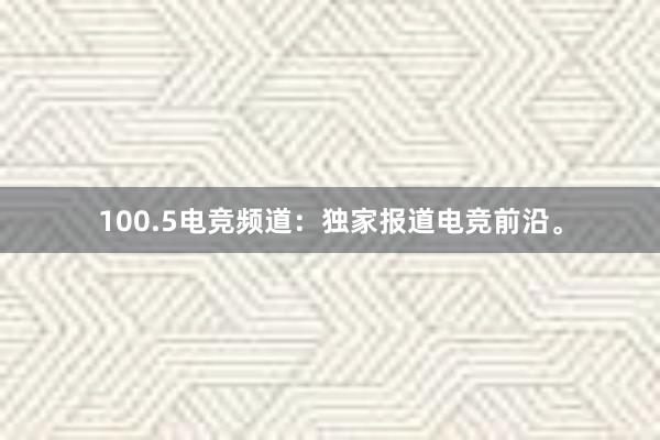 100.5电竞频道：独家报道电竞前沿。