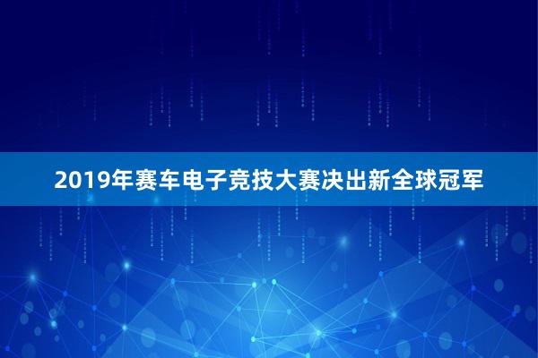 2019年赛车电子竞技大赛决出新全球冠军