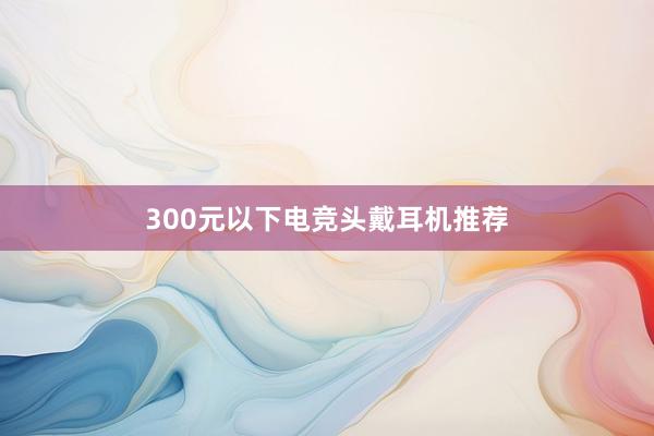 300元以下电竞头戴耳机推荐