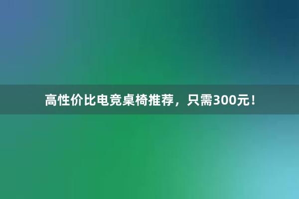 高性价比电竞桌椅推荐，只需300元！