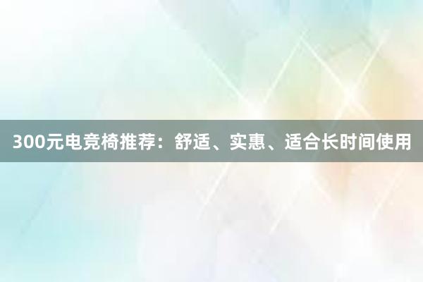 300元电竞椅推荐：舒适、实惠、适合长时间使用