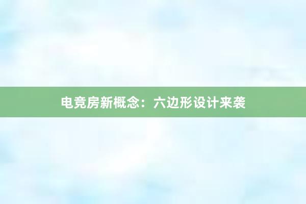 电竞房新概念：六边形设计来袭