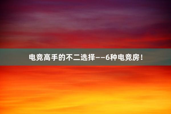 电竞高手的不二选择——6种电竞房！