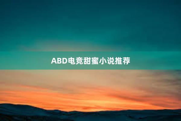 ABD电竞甜蜜小说推荐