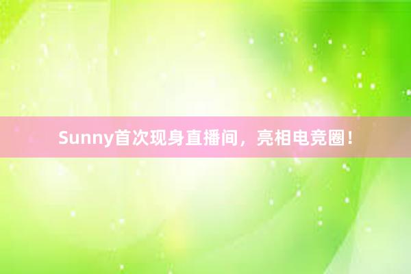 Sunny首次现身直播间，亮相电竞圈！