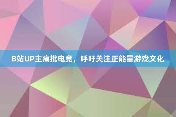 B站UP主痛批电竞，呼吁关注正能量游戏文化