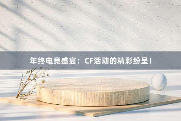 年终电竞盛宴：CF活动的精彩纷呈！