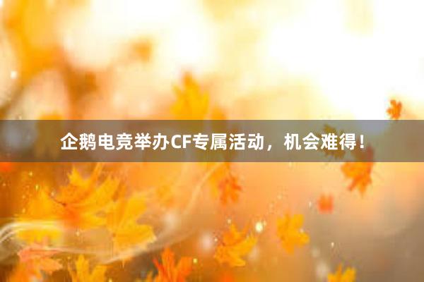 企鹅电竞举办CF专属活动，机会难得！