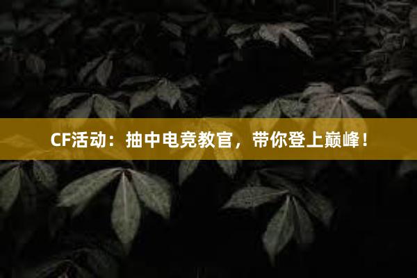 CF活动：抽中电竞教官，带你登上巅峰！