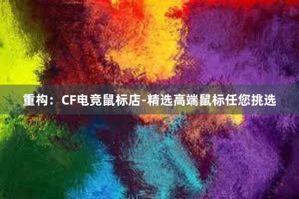 重构：CF电竞鼠标店-精选高端鼠标任您挑选