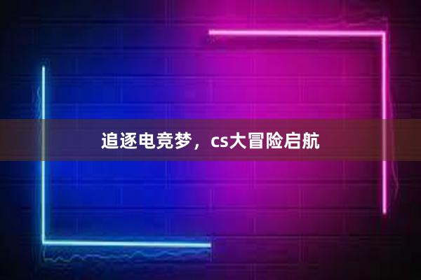 追逐电竞梦，cs大冒险启航