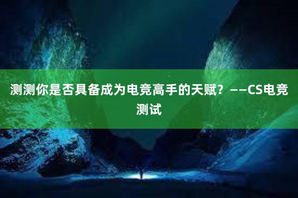 测测你是否具备成为电竞高手的天赋？——CS电竞测试