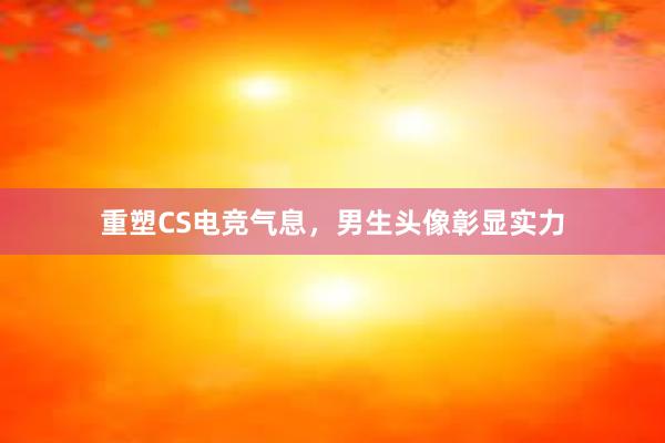 重塑CS电竞气息，男生头像彰显实力