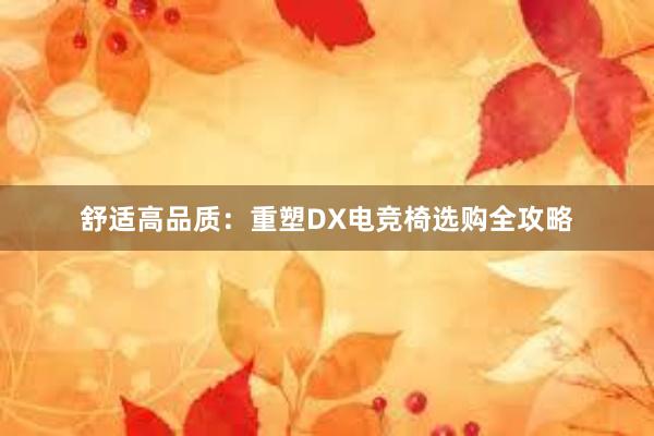 舒适高品质：重塑DX电竞椅选购全攻略