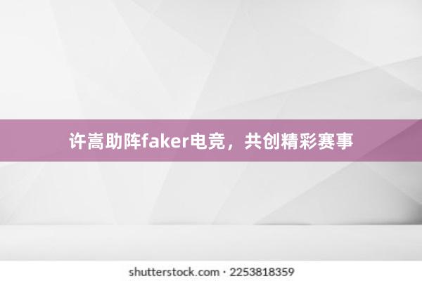 许嵩助阵faker电竞，共创精彩赛事