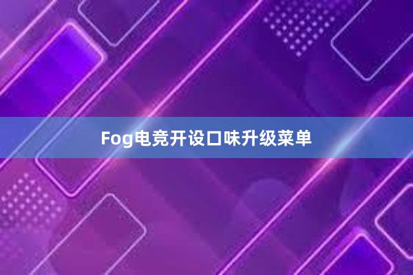 Fog电竞开设口味升级菜单